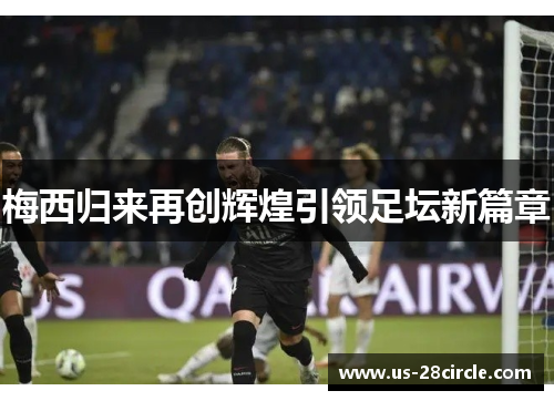 梅西归来再创辉煌引领足坛新篇章