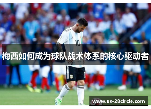 梅西如何成为球队战术体系的核心驱动者