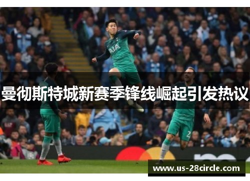 曼彻斯特城新赛季锋线崛起引发热议 曼彻斯特城新赛季锋线崛起引发热议