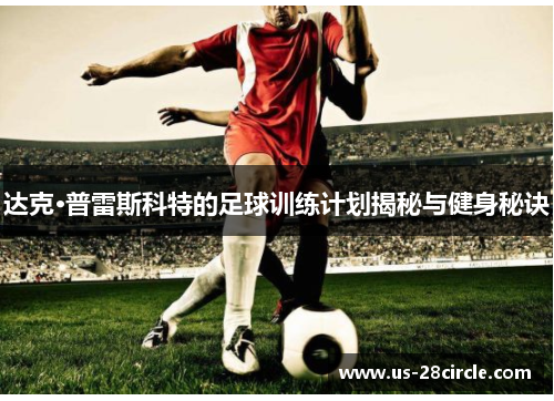 达克·普雷斯科特的足球训练计划揭秘与健身秘诀