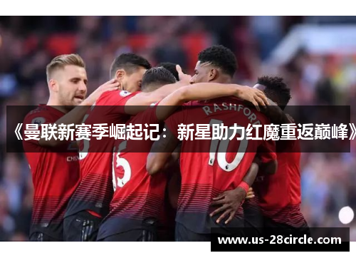 《曼联新赛季崛起记:新星助力红魔重返巅峰》 《曼联新赛季崛起记:新星助力红魔重返巅峰》