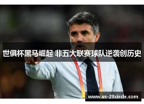 世俱杯黑马崛起 非五大联赛球队逆袭创历史 世俱杯黑马崛起 非五大联赛球队逆袭创历史