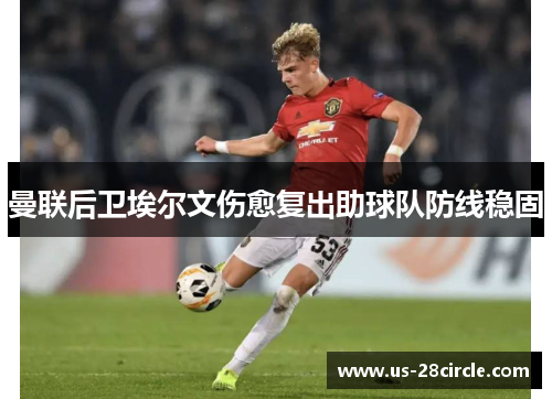 曼联后卫埃尔文伤愈复出助球队防线稳固 曼联后卫埃尔文伤愈复出助球队防线稳固