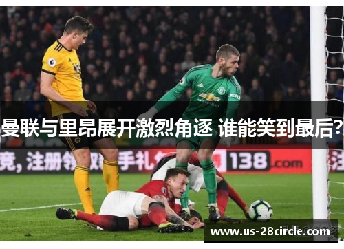 曼联与里昂展开激烈角逐 谁能笑到最后？